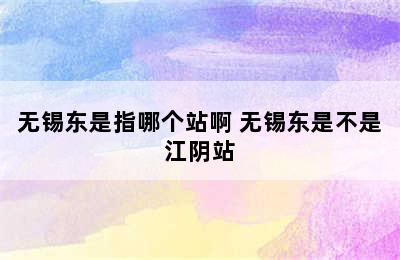 无锡东是指哪个站啊 无锡东是不是江阴站